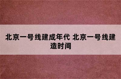 北京一号线建成年代 北京一号线建造时间